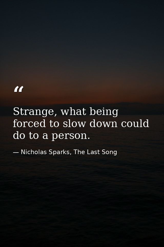 Strange, what being forced to slow down could do to a person. — Nicholas Sparks, The Last Song
