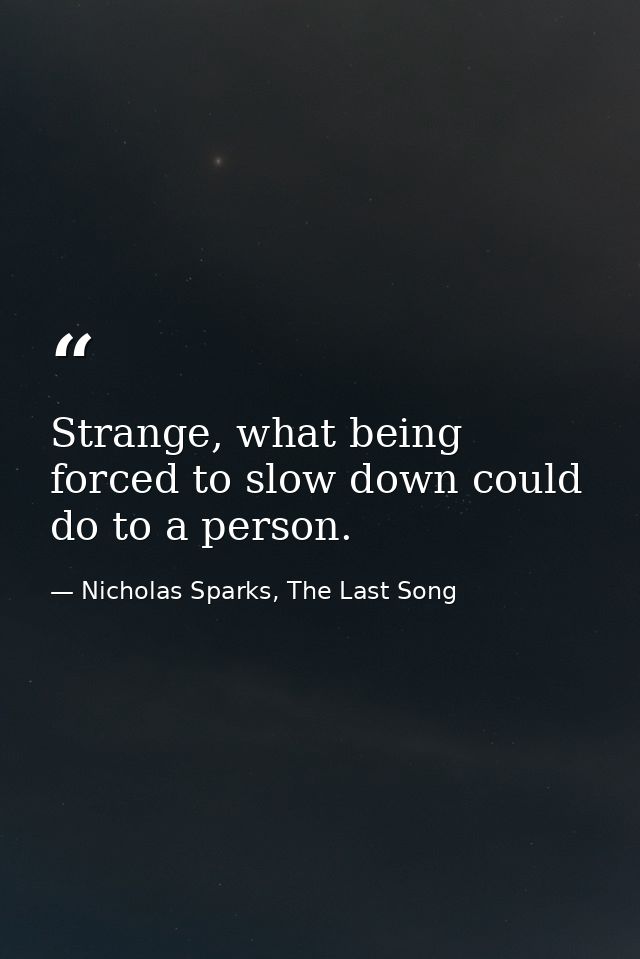 Strange, what being forced to slow down could do to a person. — Nicholas Sparks, The Last Song