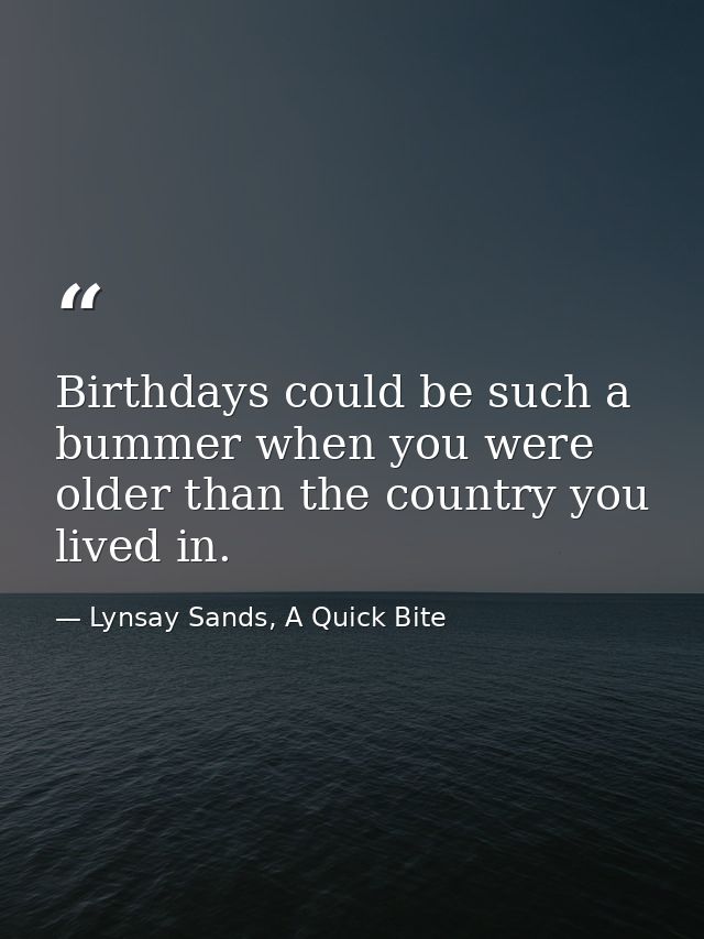 Birthdays could be such a bummer when you were older than the country you lived in. — Lynsay Sands, A Quick Bite