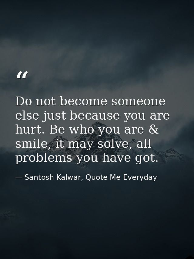 Do not become someone else just because you are hurt. Be who you are & smile, it may solve, all problems you have got. — Santosh Kalwar, Quote Me Everyday