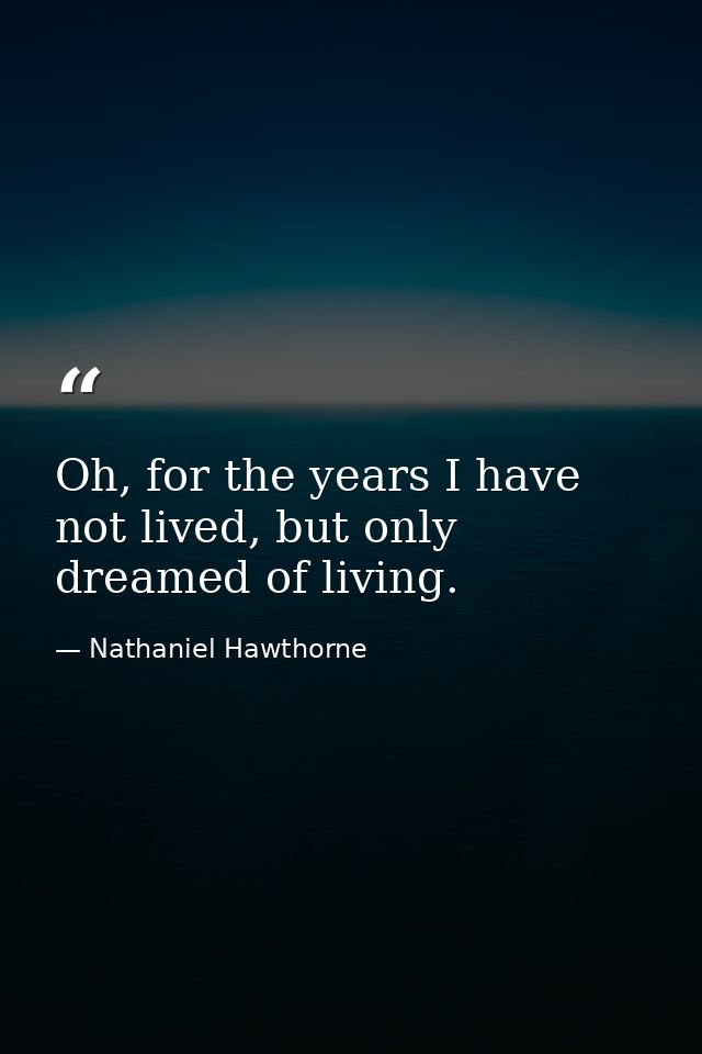 Oh, for the years I have not lived, but only dreamed of living. — Nathaniel Hawthorne