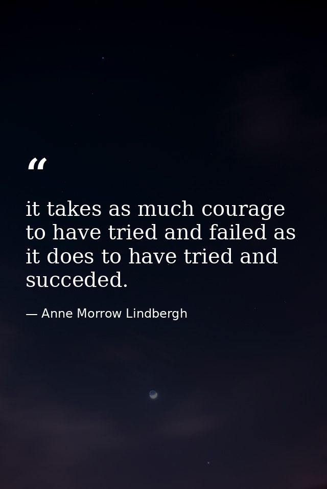 it takes as much courage to have tried and failed as it does to have tried and succeded. — Anne Morrow Lindbergh