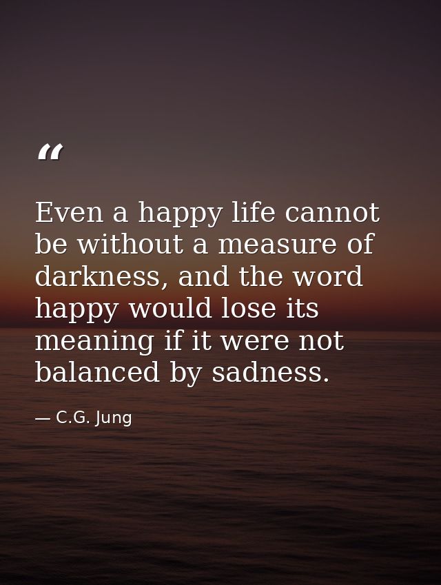 Even a happy life cannot be without a measure of darkness, and the word happy would lose its meaning if it were not bala — C.G. Jung