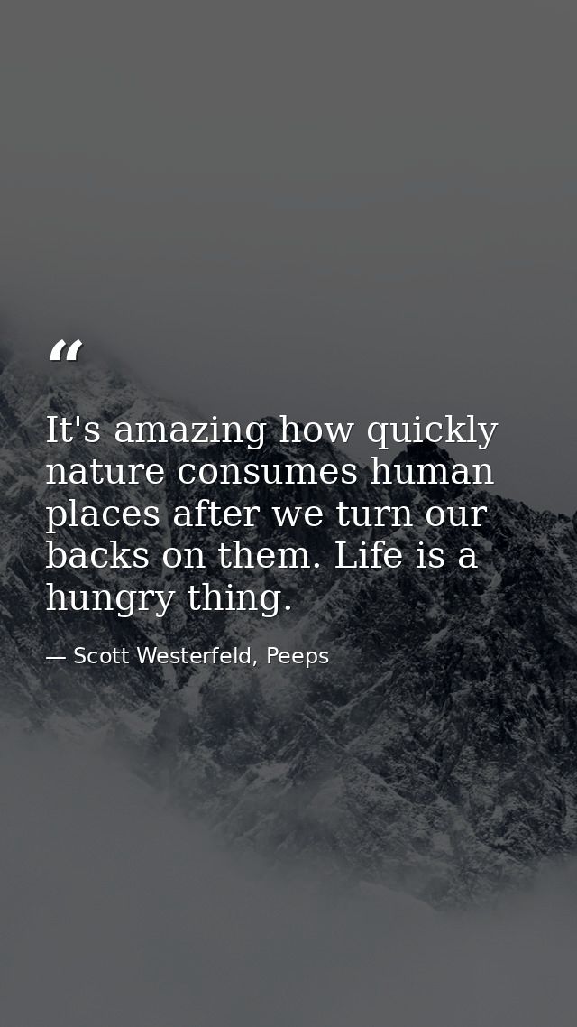 It's amazing how quickly nature consumes human places after we turn our backs on them. Life is a hungry thing. — Scott Westerfeld, Peeps