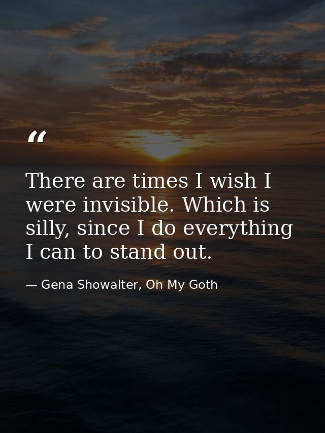 There are times I wish I were invisible. Which is silly, since I do everything I can to stand out. — Gena Showalter, Oh My Goth