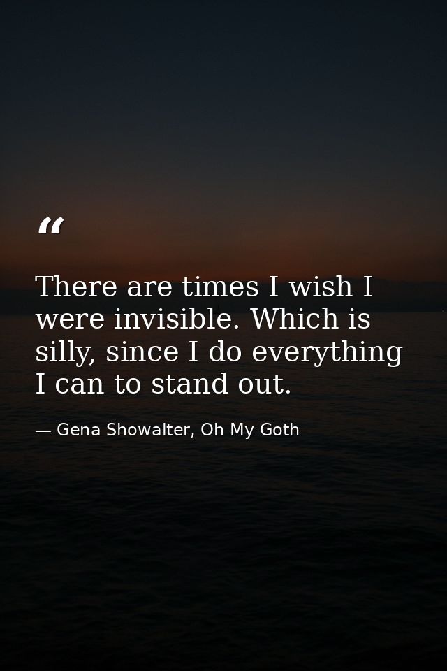 There are times I wish I were invisible. Which is silly, since I do everything I can to stand out. — Gena Showalter, Oh My Goth