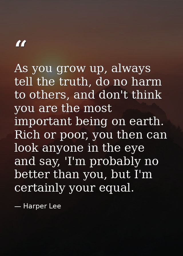 As you grow up, always tell the truth, do no harm to others, and don't think you are the most important being on earth.  — Harper Lee