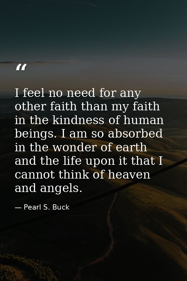 I feel no need for any other faith than my faith in the kindness of human beings. I am so absorbed in the wonder of eart — Pearl S. Buck