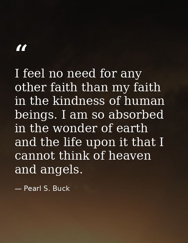 I feel no need for any other faith than my faith in the kindness of human beings. I am so absorbed in the wonder of eart — Pearl S. Buck