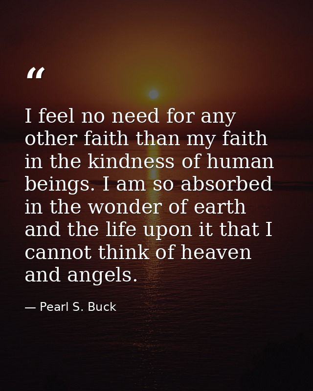 I feel no need for any other faith than my faith in the kindness of human beings. I am so absorbed in the wonder of eart — Pearl S. Buck