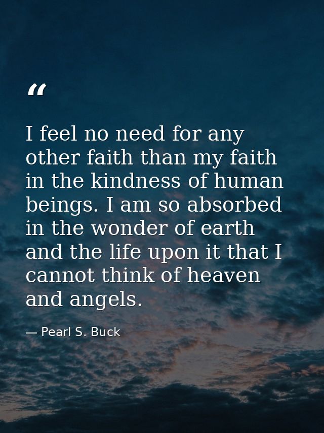 I feel no need for any other faith than my faith in the kindness of human beings. I am so absorbed in the wonder of eart — Pearl S. Buck