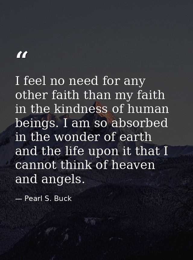 I feel no need for any other faith than my faith in the kindness of human beings. I am so absorbed in the wonder of eart — Pearl S. Buck
