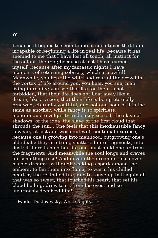 Because it begins to seem to me at such times that I am incapable of beginning a life in real life, because it has seeme — Fyodor Dostoyevsky, White Nights