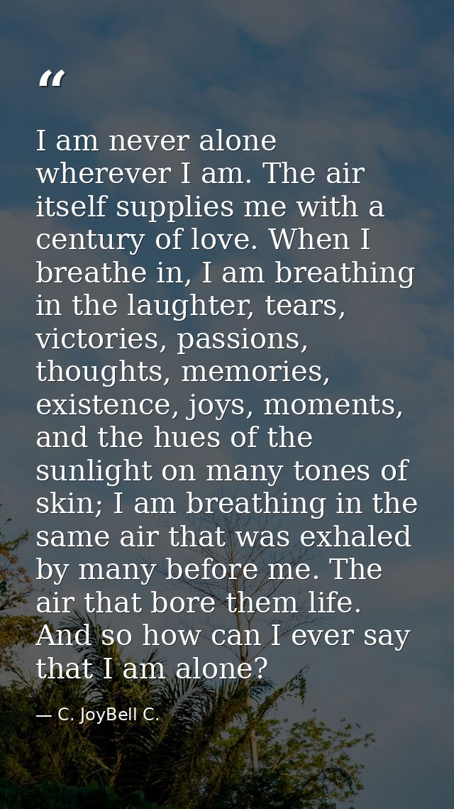 I am never alone wherever I am. The air itself supplies me with a century of love. When I breathe in, I am breathing in  — C. JoyBell C.