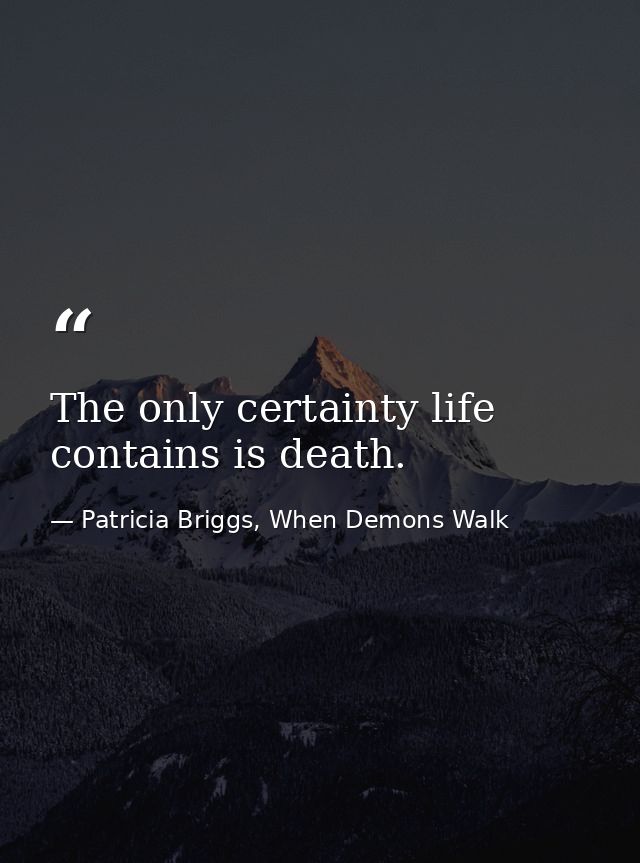 The only certainty life contains is death. — Patricia Briggs, When Demons Walk