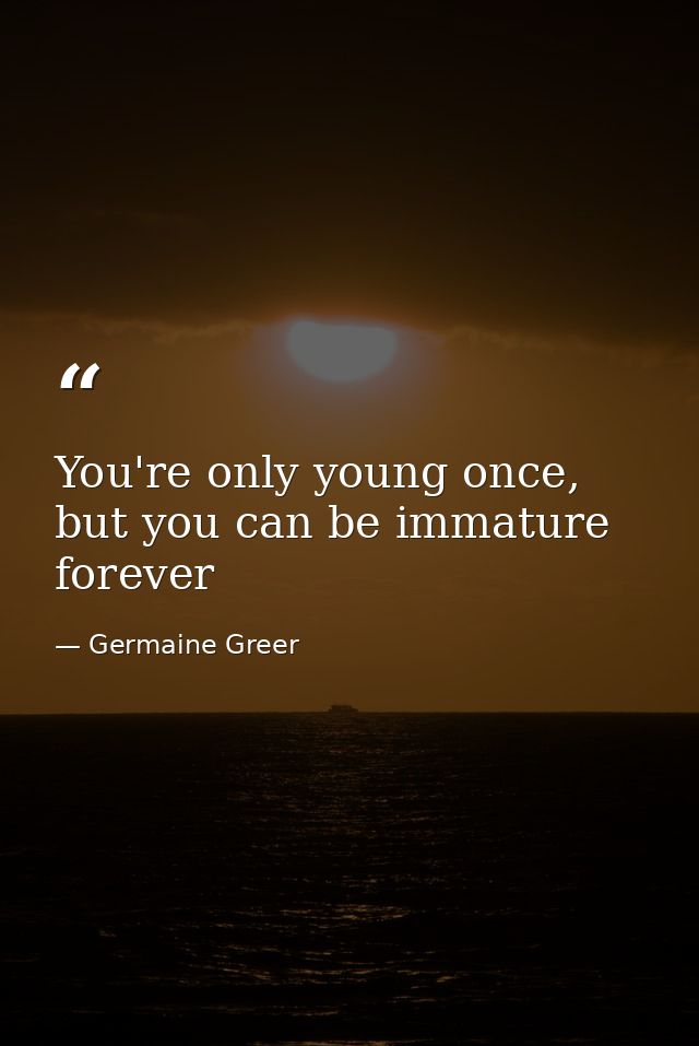 You're only young once, but you can be immature forever — Germaine Greer