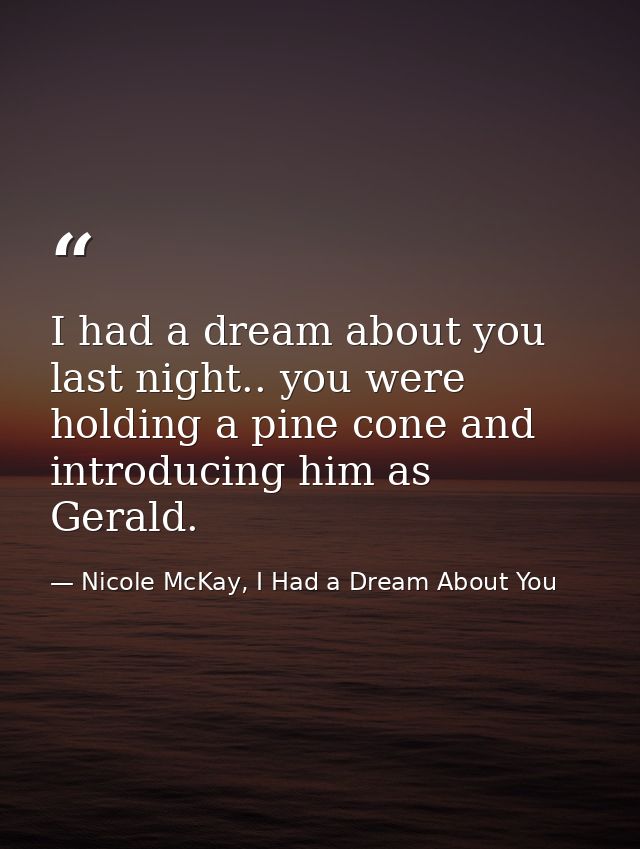 I had a dream about you last night.. you were holding a pine cone and introducing him as Gerald. — Nicole McKay, I Had a Dream About You