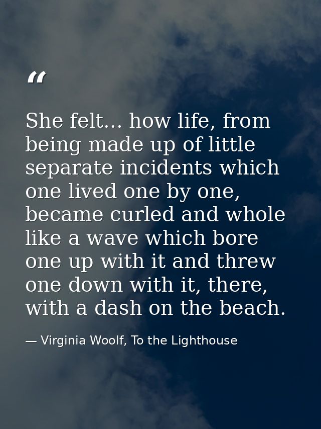 She felt... how life, from being made up of little separate incidents which one lived one by one, became curled and whol — Virginia Woolf, To the Lighthouse
