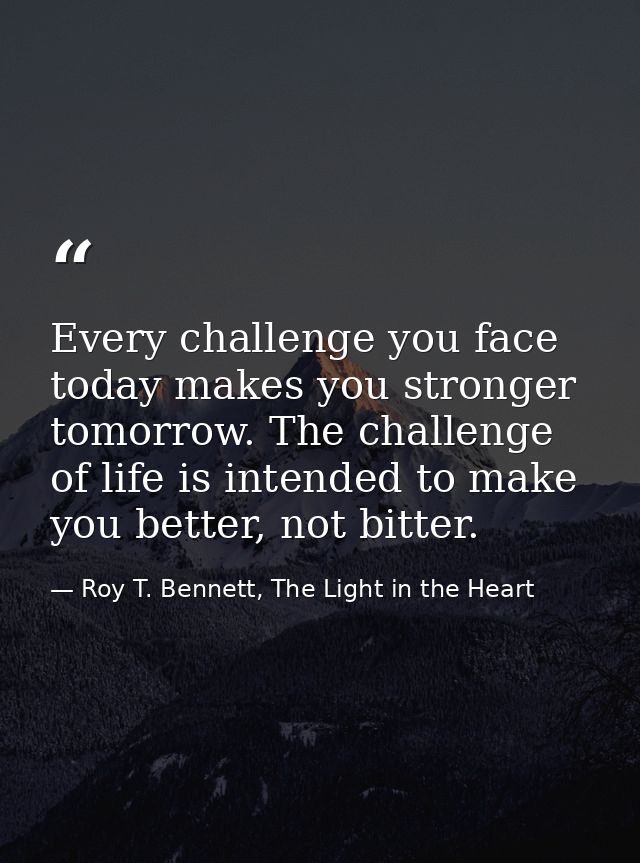 Every challenge you face today makes you stronger tomorrow. The challenge of life is intended to make you better, not bi — Roy T. Bennett, The Light in the Heart