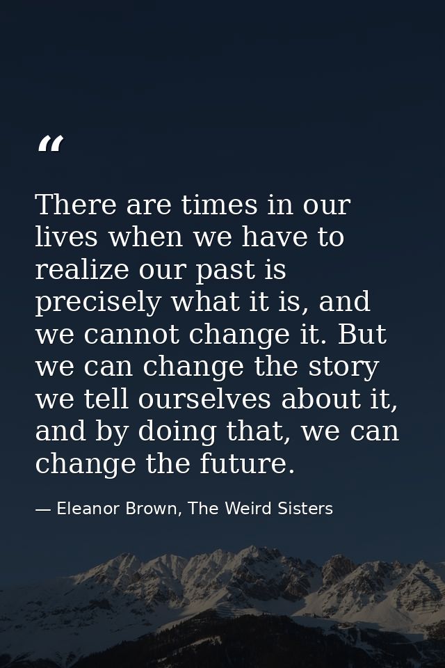 There are times in our lives when we have to realize our past is precisely what it is, and we cannot change it. But we c — Eleanor Brown, The Weird Sisters