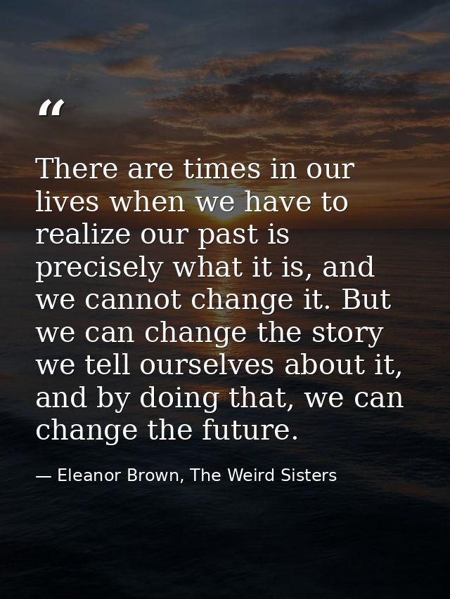 There are times in our lives when we have to realize our past is precisely what it is, and we cannot change it. But we c — Eleanor Brown, The Weird Sisters