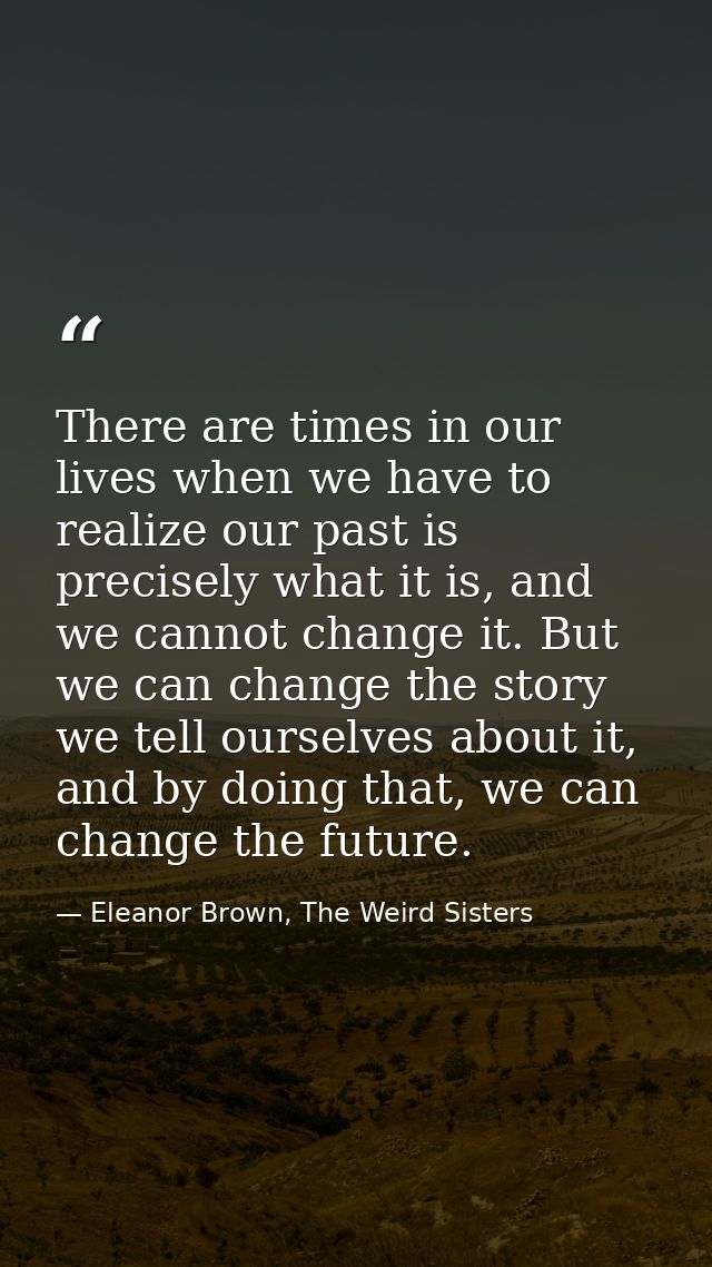 There are times in our lives when we have to realize our past is precisely what it is, and we cannot change it. But we c — Eleanor Brown, The Weird Sisters