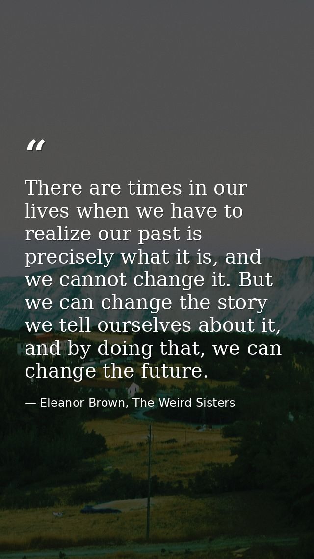 There are times in our lives when we have to realize our past is precisely what it is, and we cannot change it. But we c — Eleanor Brown, The Weird Sisters
