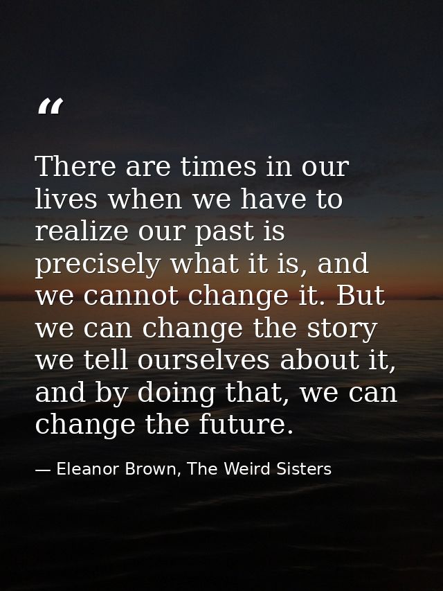 There are times in our lives when we have to realize our past is precisely what it is, and we cannot change it. But we c — Eleanor Brown, The Weird Sisters