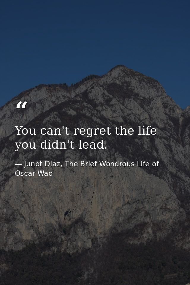 You can't regret the life you didn't lead. — Junot Díaz, The Brief Wondrous Life of Oscar Wao
