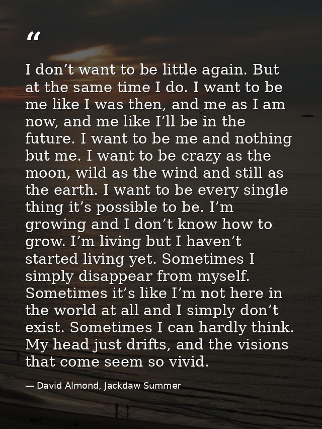 I don’t want to be little again. But at the same time I do. I want to be me like I was then, and me as I am now, and me  — David Almond, Jackdaw Summer