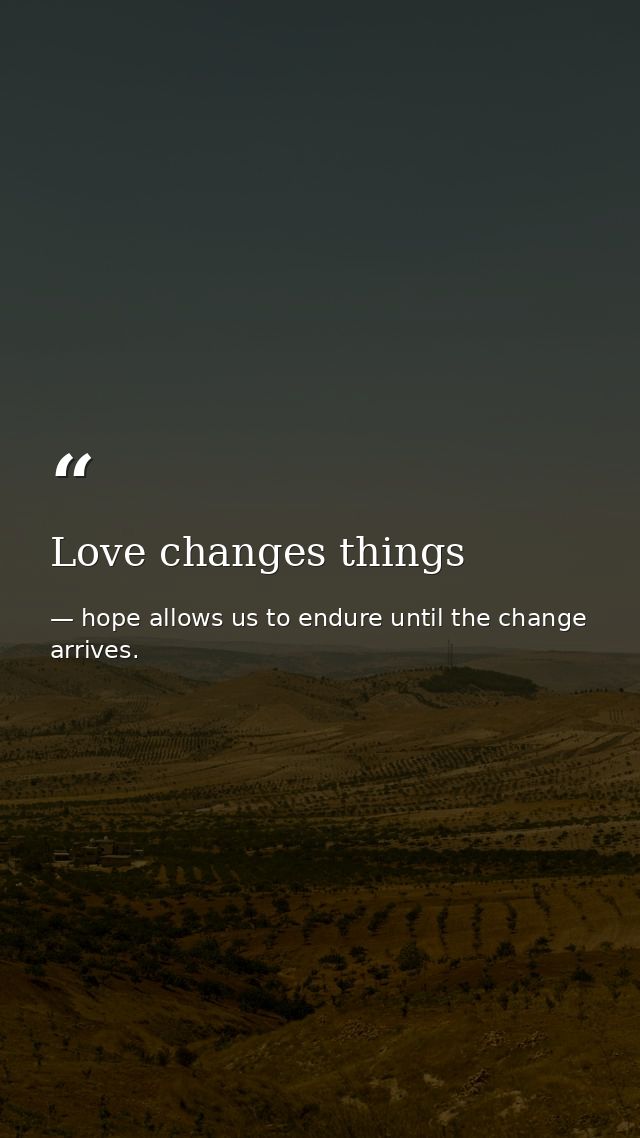 Love changes things — hope allows us to endure until the change arrives.