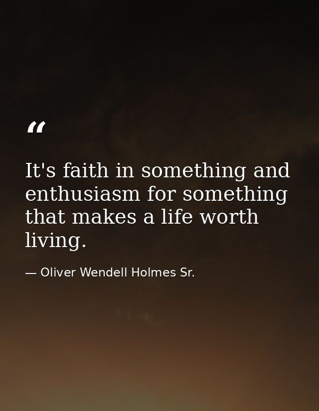 It's faith in something and enthusiasm for something that makes a life worth living. — Oliver Wendell Holmes Sr.
