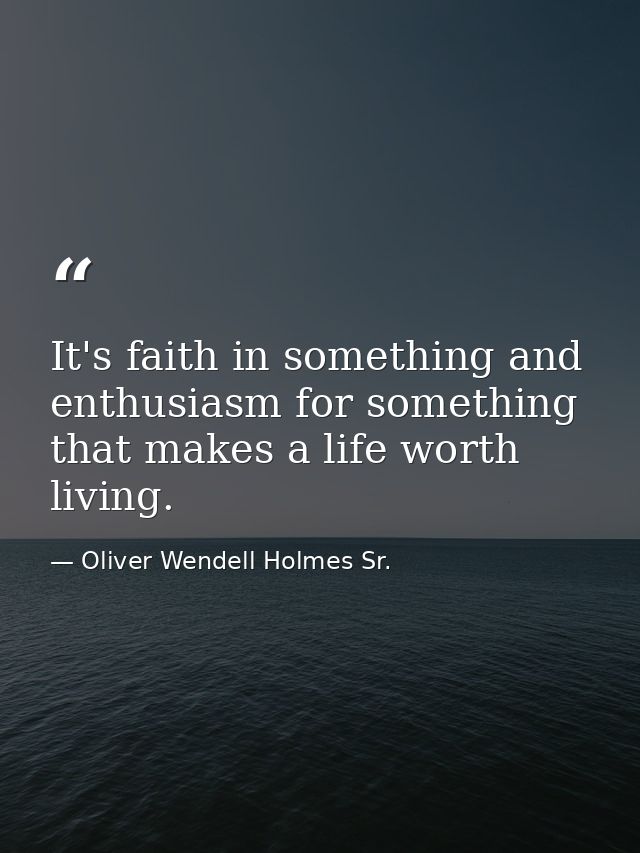 It's faith in something and enthusiasm for something that makes a life worth living. — Oliver Wendell Holmes Sr.