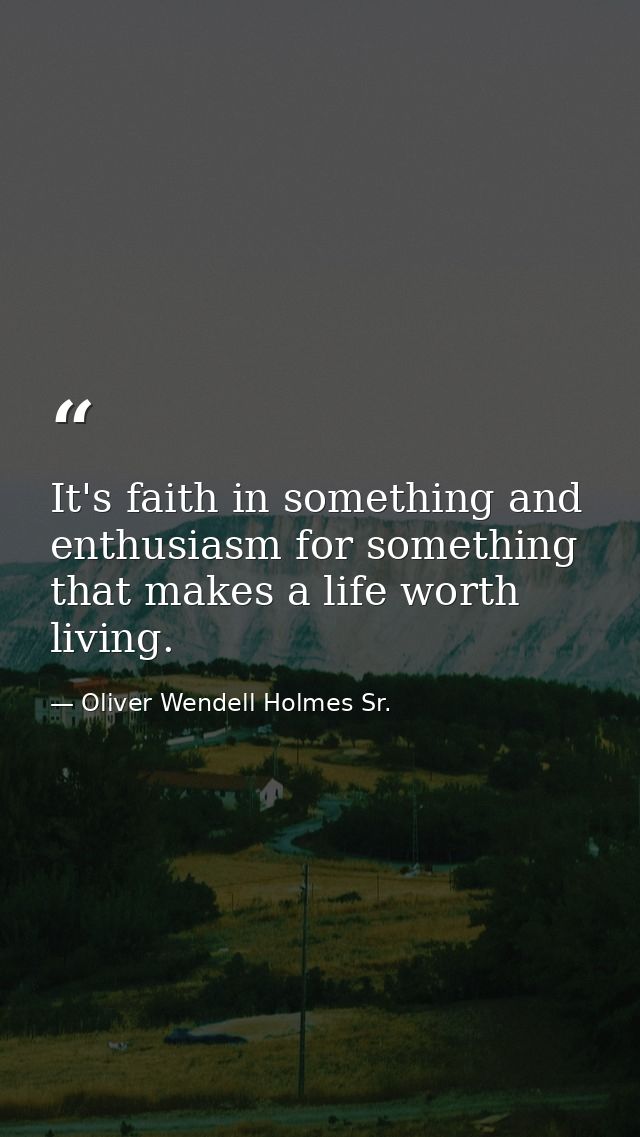 It's faith in something and enthusiasm for something that makes a life worth living. — Oliver Wendell Holmes Sr.