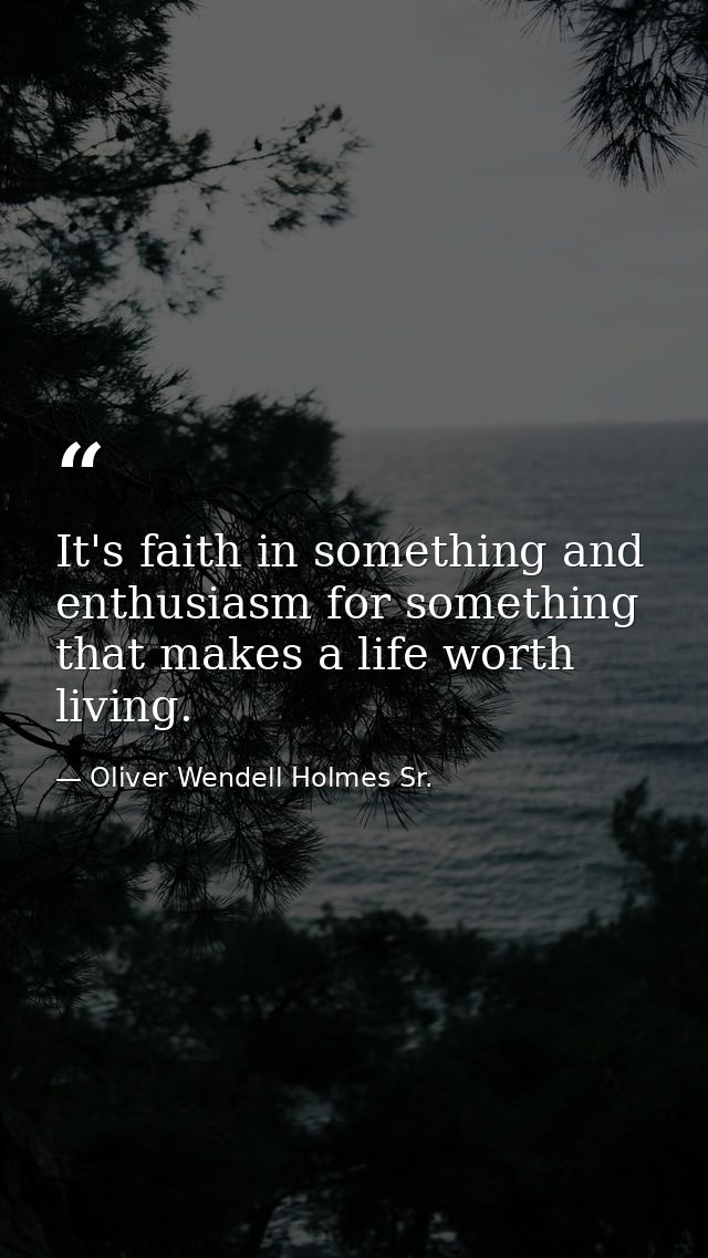 It's faith in something and enthusiasm for something that makes a life worth living. — Oliver Wendell Holmes Sr.