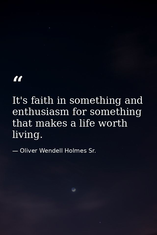 It's faith in something and enthusiasm for something that makes a life worth living. — Oliver Wendell Holmes Sr.