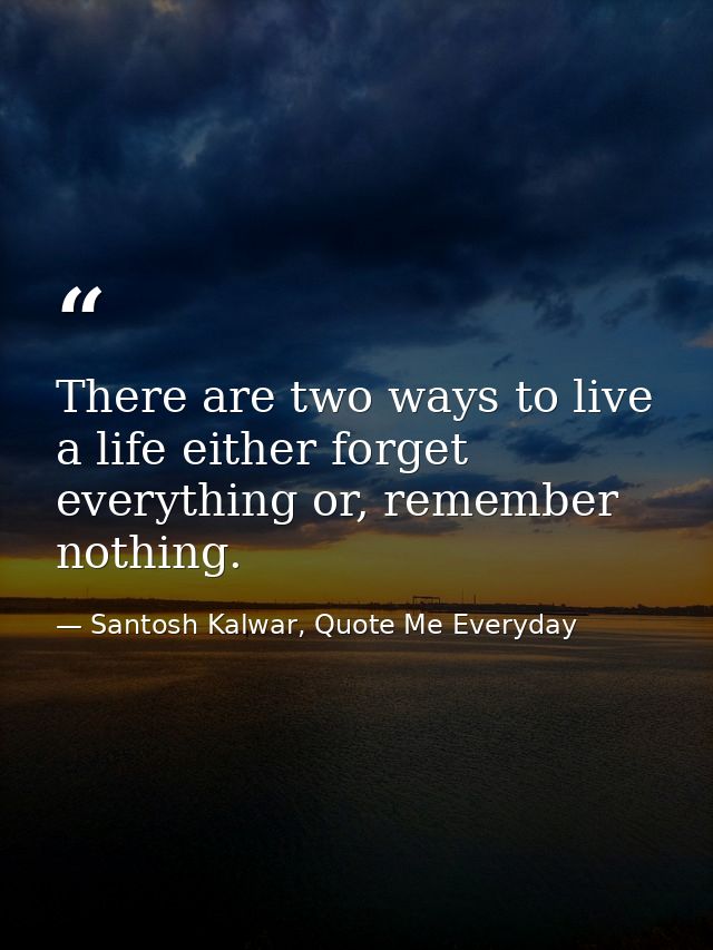 There are two ways to live a life either forget everything or, remember nothing. — Santosh Kalwar, Quote Me Everyday