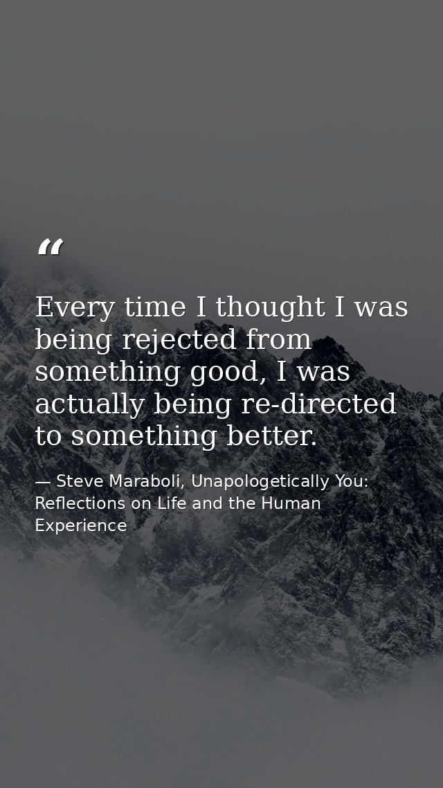 Every time I thought I was being rejected from something good, I was actually being re-directed to something better. — Steve Maraboli, Unapologetically You: Reflections on Life and the Human Experience