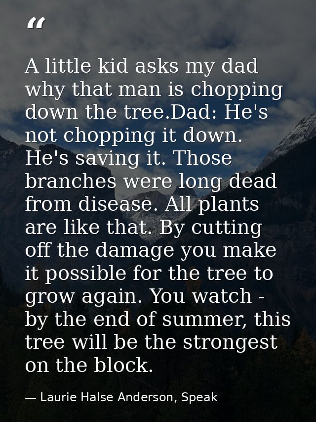 A little kid asks my dad why that man is chopping down the tree.Dad: He's not chopping it down. He's saving it. Those br — Laurie Halse Anderson, Speak