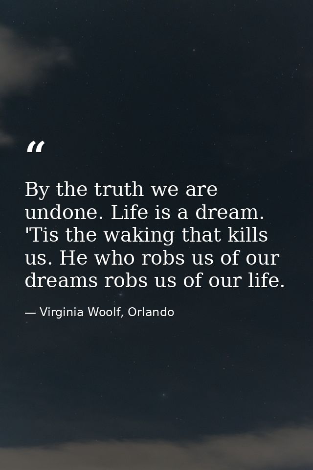 By the truth we are undone. Life is a dream. 'Tis the waking that kills us. He who robs us of our dreams robs us of our  — Virginia Woolf, Orlando