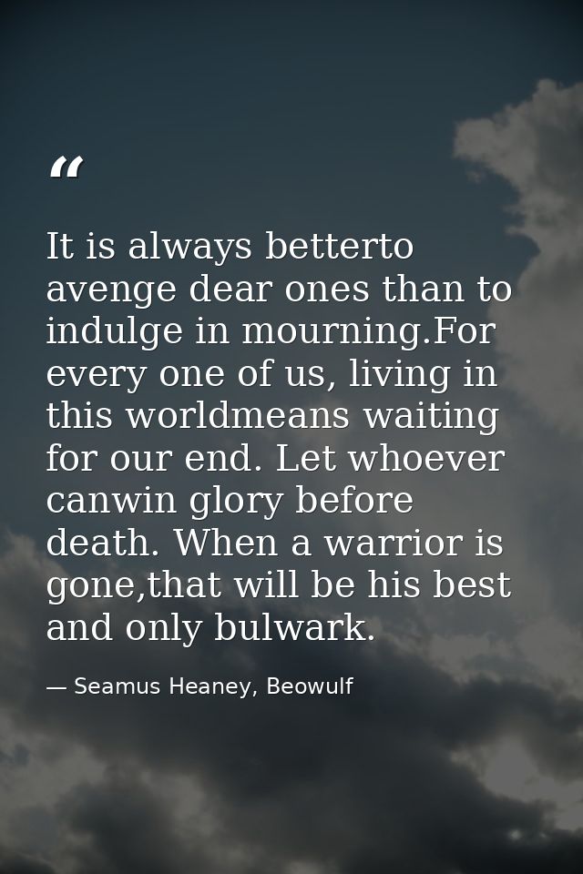 It is always betterto avenge dear ones than to indulge in mourning.For every one of us, living in this worldmeans waitin — Seamus Heaney, Beowulf