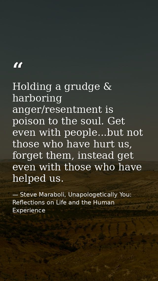 Holding a grudge & harboring anger/resentment is poison to the soul. Get even with people...but not those who have hurt  — Steve Maraboli, Unapologetically You: Reflections on Life and the Human Experience
