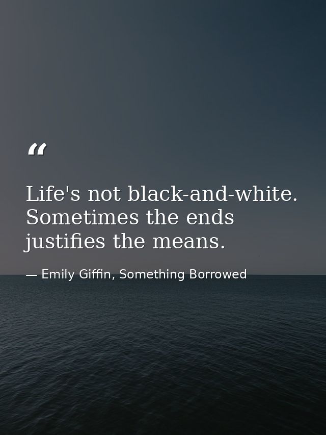 Life's not black-and-white. Sometimes the ends justifies the means. — Emily Giffin, Something Borrowed