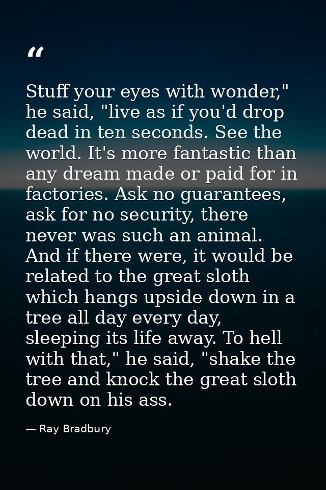 Stuff your eyes with wonder," he said, "live as if you'd drop dead in ten seconds. See the world. It's more fantastic th — Ray Bradbury
