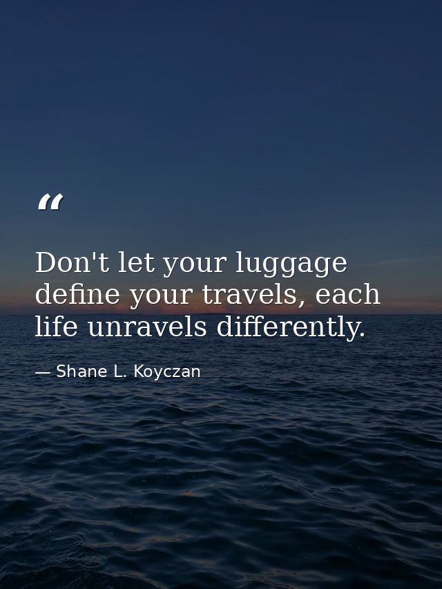 Don't let your luggage define your travels, each life unravels differently. — Shane L. Koyczan