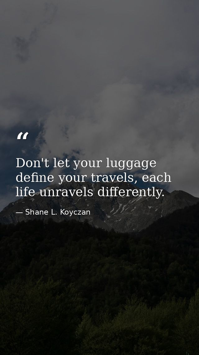 Don't let your luggage define your travels, each life unravels differently. — Shane L. Koyczan