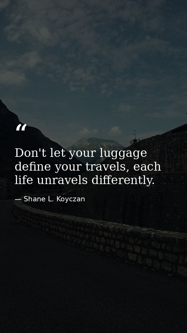 Don't let your luggage define your travels, each life unravels differently. — Shane L. Koyczan