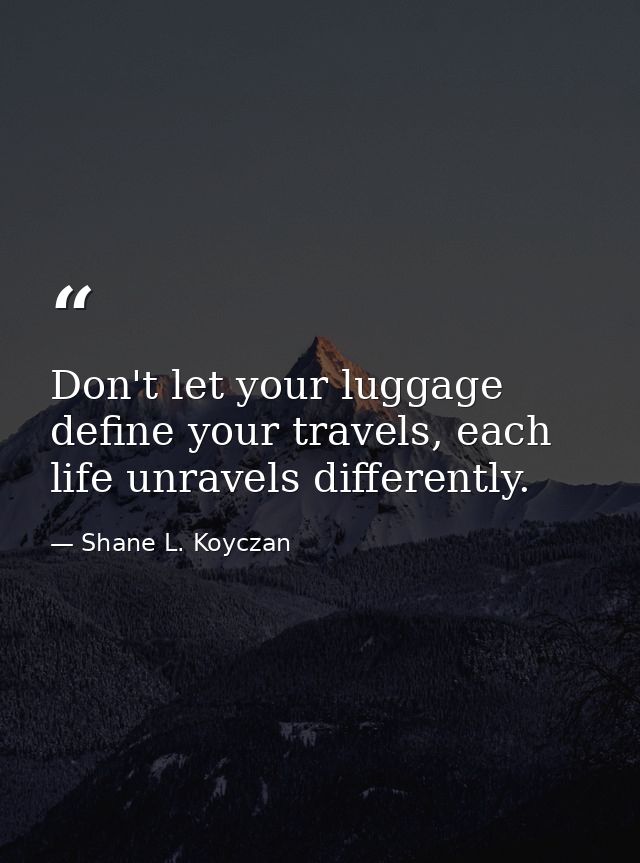 Don't let your luggage define your travels, each life unravels differently. — Shane L. Koyczan
