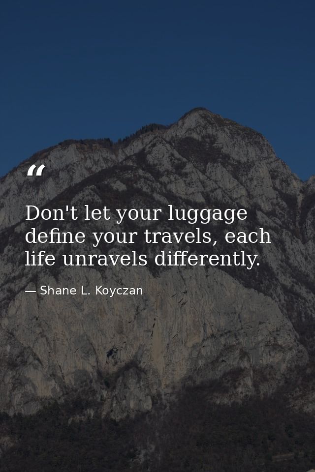 Don't let your luggage define your travels, each life unravels differently. — Shane L. Koyczan
