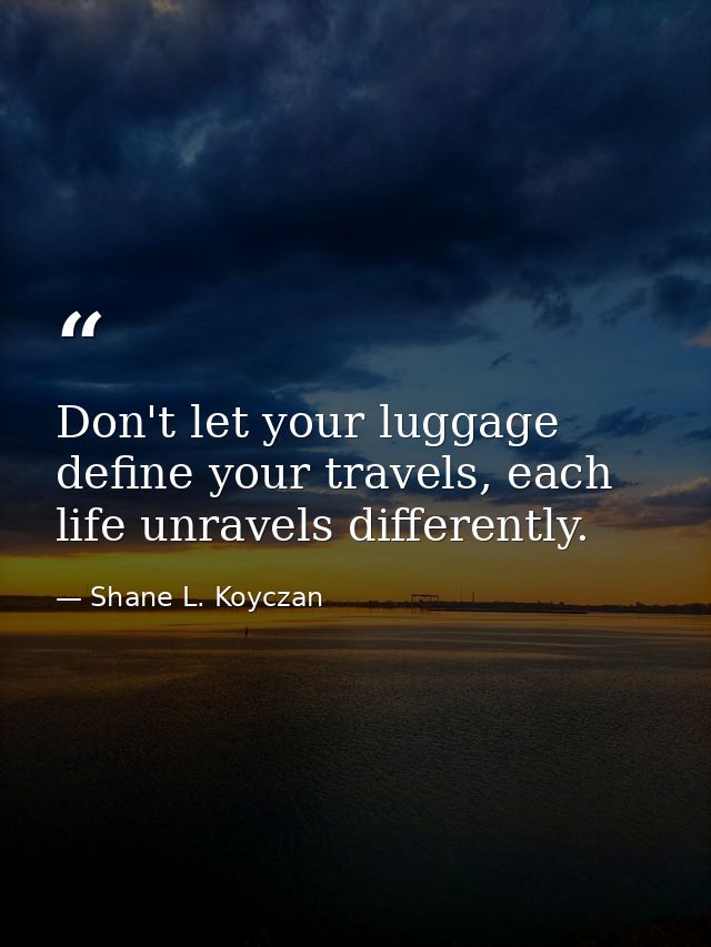 Don't let your luggage define your travels, each life unravels differently. — Shane L. Koyczan